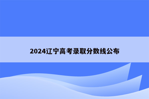 2024辽宁高考录取分数线公布