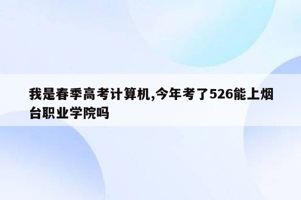 我是春季高考计算机,今年考了526能上烟台职业学院吗