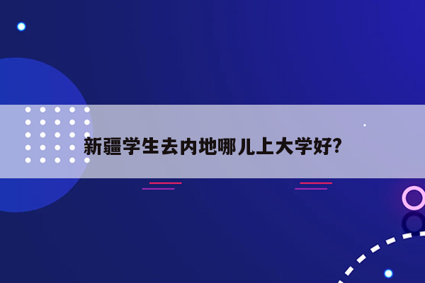 新疆学生去内地哪儿上大学好?