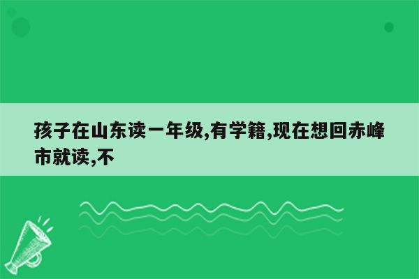 孩子在山东读一年级,有学籍,现在想回赤峰市就读,不