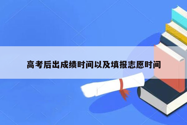 高考后出成绩时间以及填报志愿时间