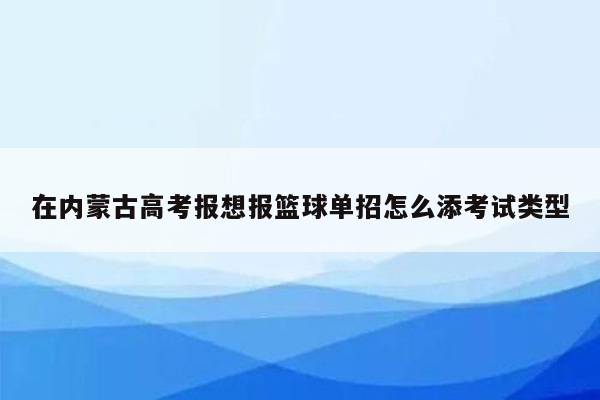 在内蒙古高考报想报篮球单招怎么添考试类型