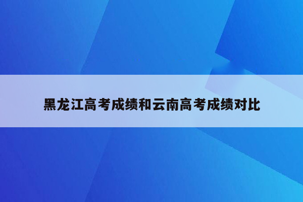 黑龙江高考成绩和云南高考成绩对比