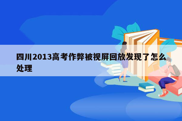 四川2013高考作弊被视屏回放发现了怎么处理