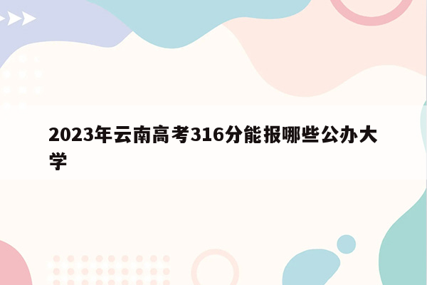 2023年云南高考316分能报哪些公办大学