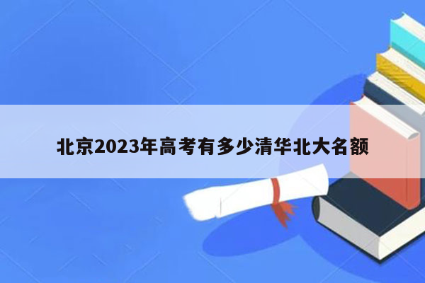 北京2023年高考有多少清华北大名额