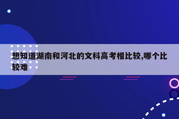 想知道湖南和河北的文科高考相比较,哪个比较难