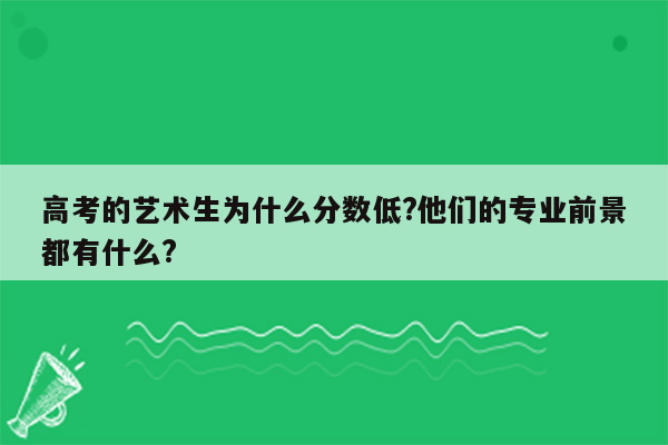 高考的艺术生为什么分数低?他们的专业前景都有什么?