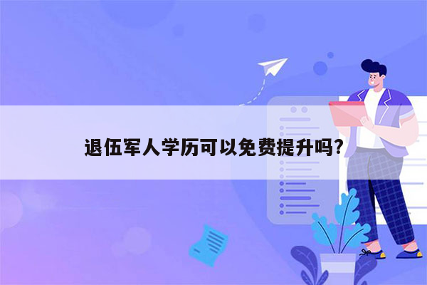 退伍军人学历可以免费提升吗?