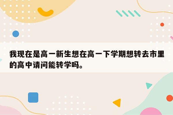 我现在是高一新生想在高一下学期想转去市里的高中请问能转学吗。