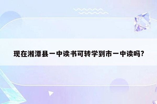 现在湘潭县一中读书可转学到市一中读吗?