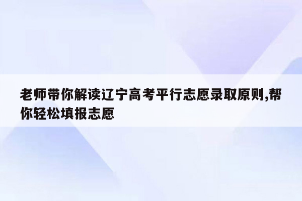 老师带你解读辽宁高考平行志愿录取原则,帮你轻松填报志愿