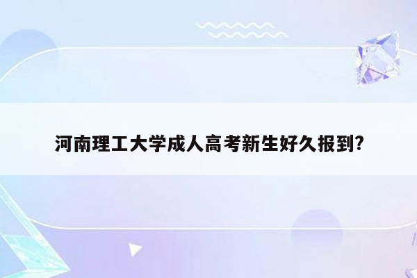 河南理工大学成人高考新生好久报到?