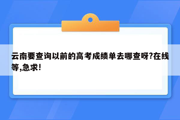 云南要查询以前的高考成绩单去哪查呀?在线等,急求!