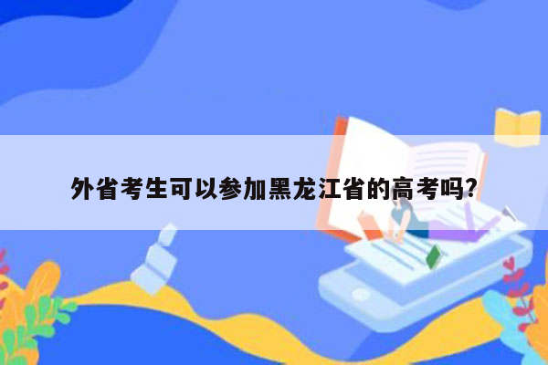 外省考生可以参加黑龙江省的高考吗?