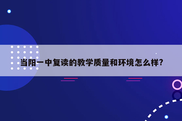 当阳一中复读的教学质量和环境怎么样?