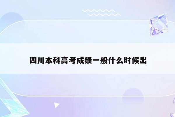 四川本科高考成绩一般什么时候出