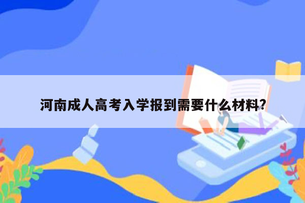 河南成人高考入学报到需要什么材料?