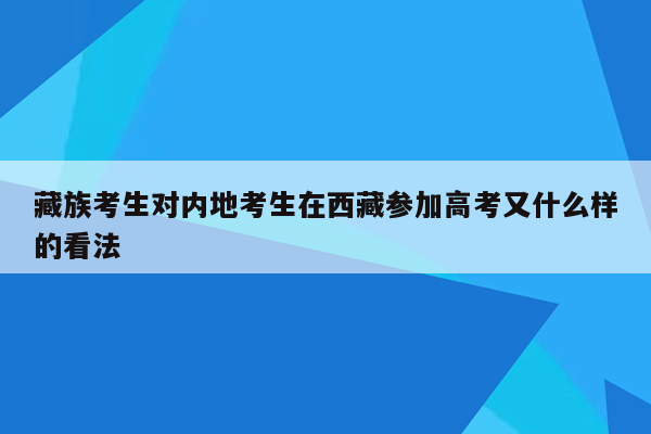 藏族考生对内地考生在西藏参加高考又什么样的看法