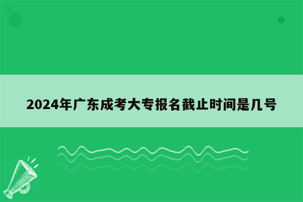 2024年广东成考大专报名截止时间是几号