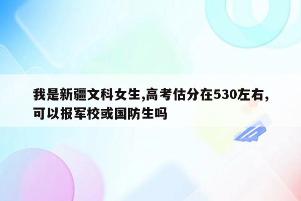 我是新疆文科女生,高考估分在530左右,可以报军校或国防生吗