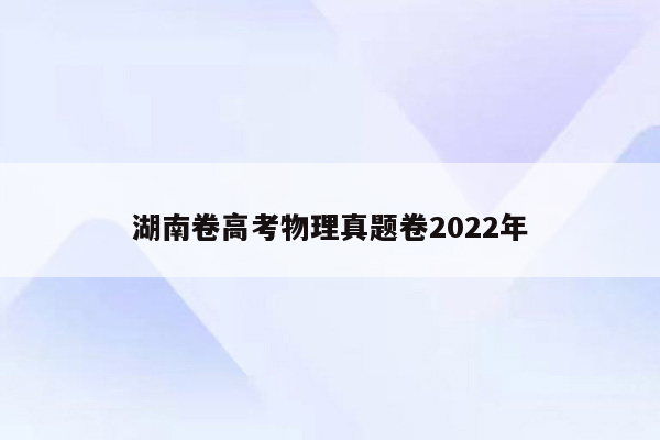 湖南卷高考物理真题卷2022年