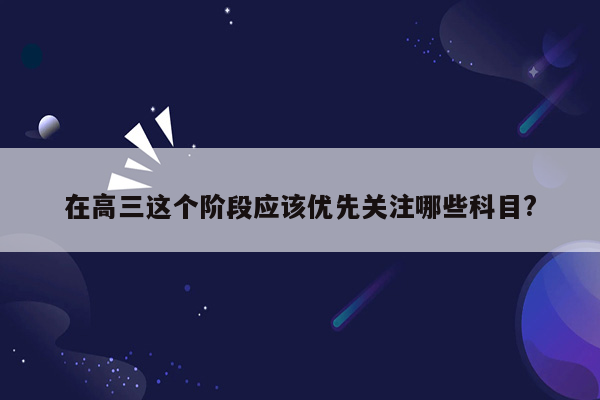 在高三这个阶段应该优先关注哪些科目?