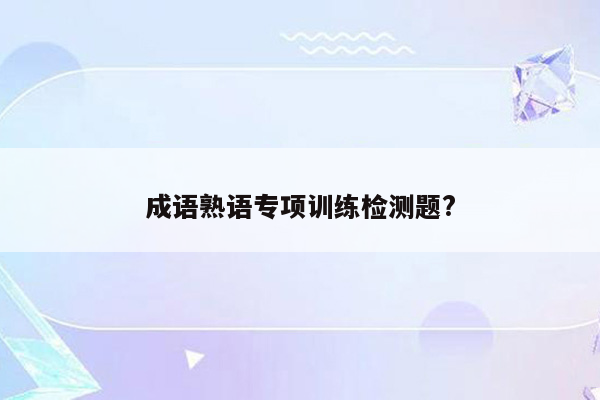 成语熟语专项训练检测题?