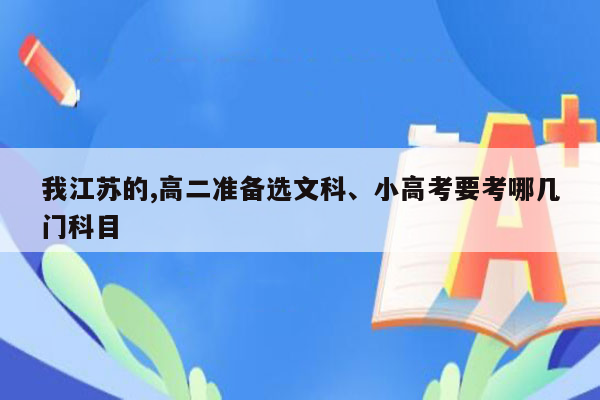 我江苏的,高二准备选文科、小高考要考哪几门科目