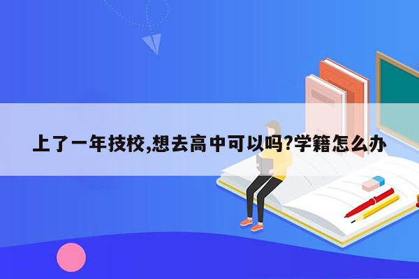 上了一年技校,想去高中可以吗?学籍怎么办