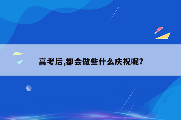 高考后,都会做些什么庆祝呢?