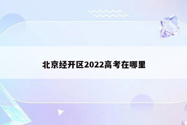 北京经开区2022高考在哪里