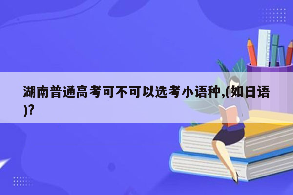 湖南普通高考可不可以选考小语种,(如日语)?