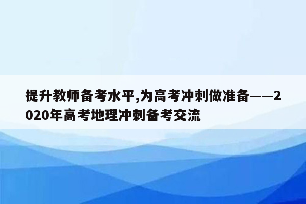 提升教师备考水平,为高考冲刺做准备——2020年高考地理冲刺备考交流