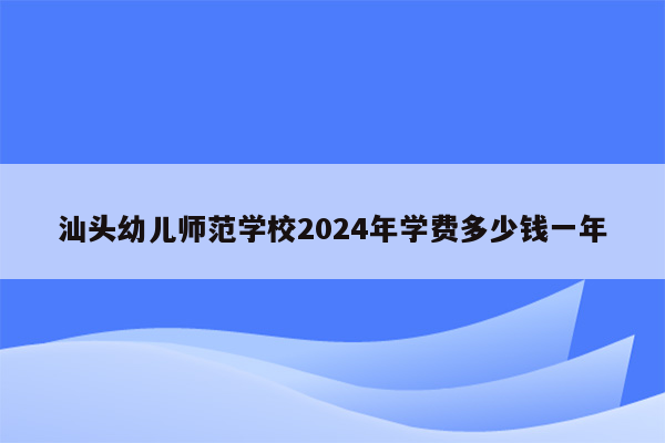 汕头幼儿师范学校2024年学费多少钱一年