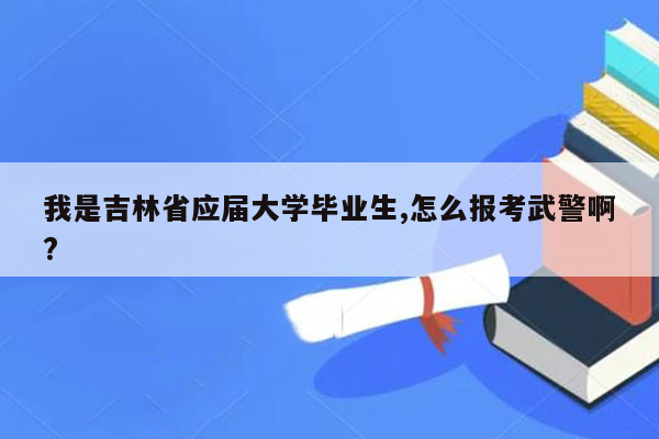 我是吉林省应届大学毕业生,怎么报考武警啊?