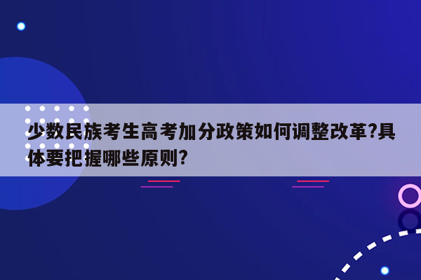 少数民族考生高考加分政策如何调整改革?具体要把握哪些原则?