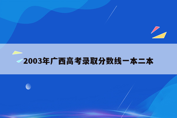 2003年广西高考录取分数线一本二本