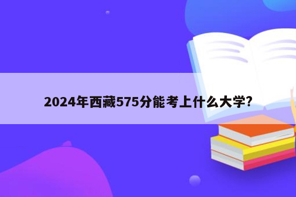 2024年西藏575分能考上什么大学?