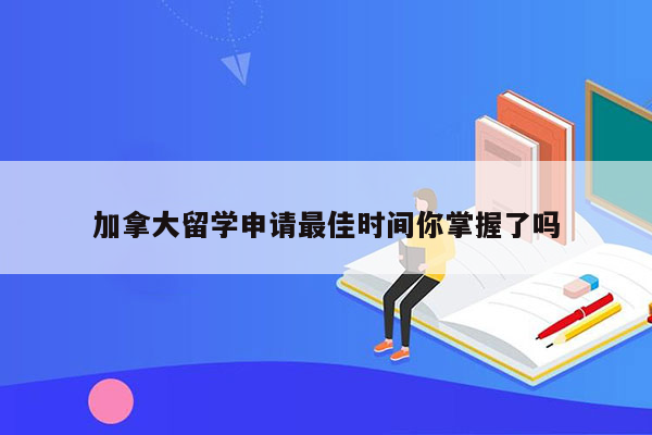 加拿大留学申请最佳时间你掌握了吗