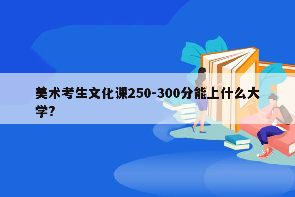 美术考生文化课250-300分能上什么大学?