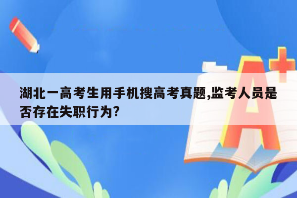 湖北一高考生用手机搜高考真题,监考人员是否存在失职行为?