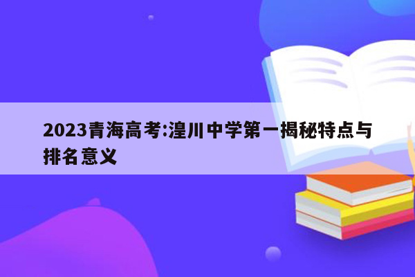 2023青海高考:湟川中学第一揭秘特点与排名意义