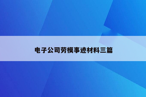 电子公司劳模事迹材料三篇