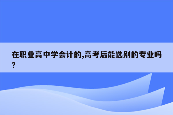 在职业高中学会计的,高考后能选别的专业吗?