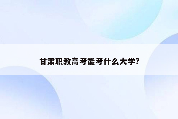 甘肃职教高考能考什么大学?