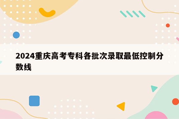 2024重庆高考专科各批次录取最低控制分数线