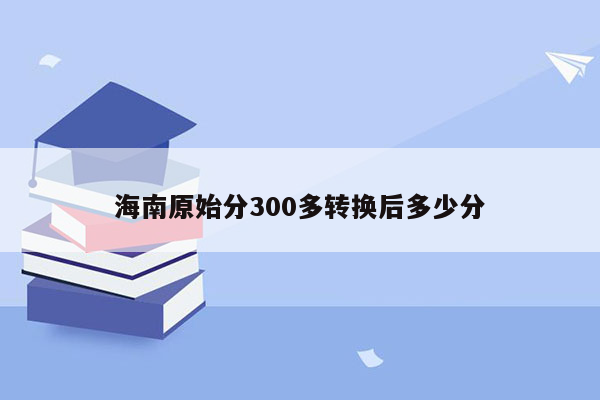 海南原始分300多转换后多少分