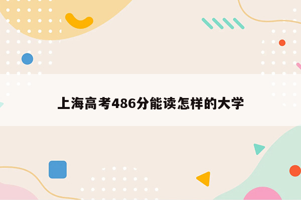 上海高考486分能读怎样的大学