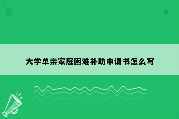 大学单亲家庭困难补助申请书怎么写